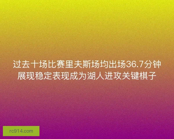 过去十场比赛里夫斯场均出场36.7分钟展现稳定表现成为湖人进攻关键棋子 过去十场比赛里夫斯场均出场36.7分钟展现稳定表现成为湖人进攻关键棋子