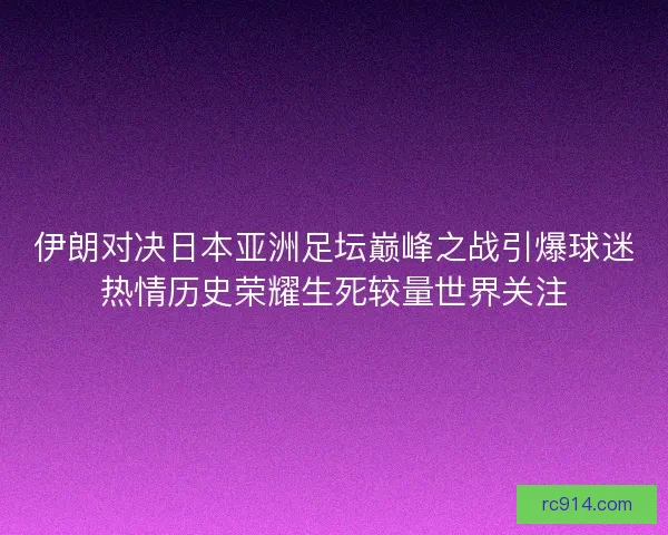 伊朗对决日本亚洲足坛巅峰之战引爆球迷热情历史荣耀生死较量世界关注