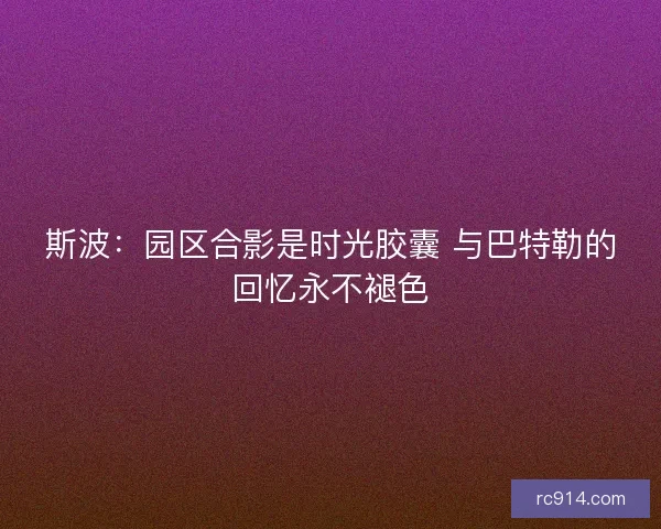 斯波：园区合影是时光胶囊 与巴特勒的回忆永不褪色