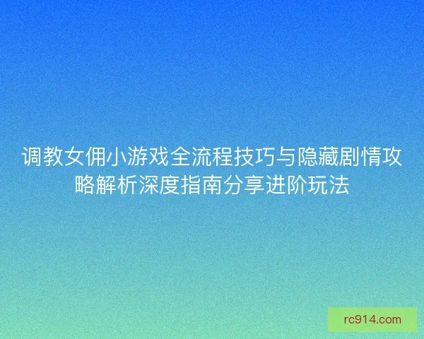 调教女佣小游戏全流程技巧与隐藏剧情攻略解析深度指南分享进阶玩法
