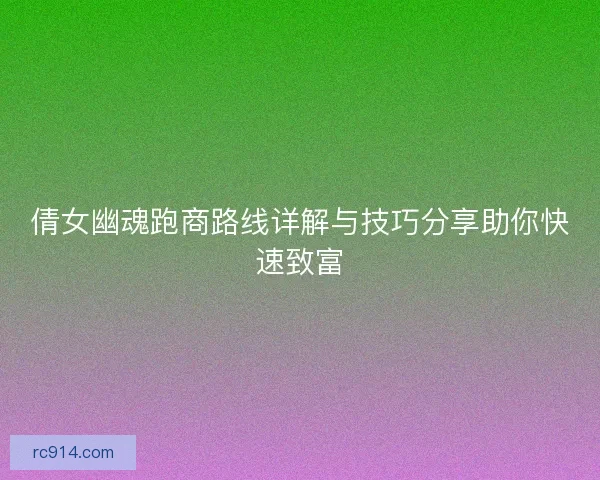 倩女幽魂跑商路线详解与技巧分享助你快速致富