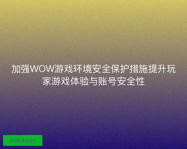 加强WOW游戏环境安全保护措施提升玩家游戏体验与账号安全性