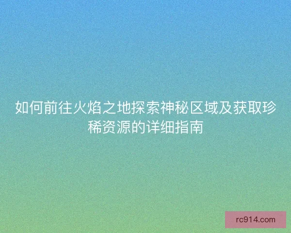 如何前往火焰之地探索神秘区域及获取珍稀资源的详细指南