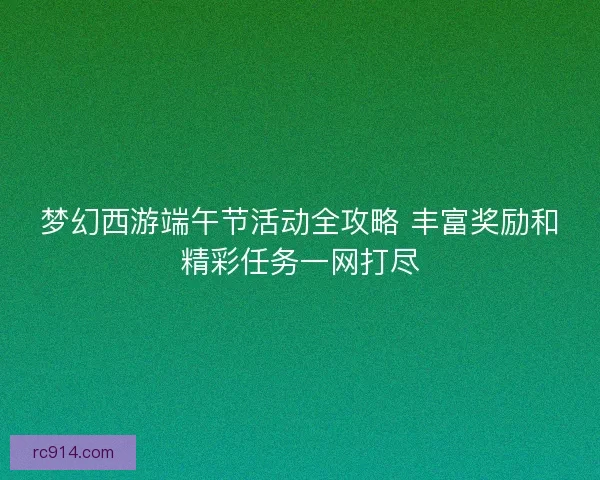梦幻西游端午节活动全攻略 丰富奖励和精彩任务一网打尽