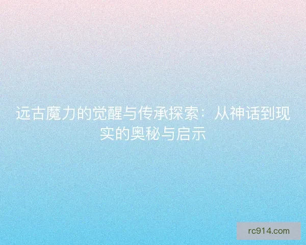 远古魔力的觉醒与传承探索:从神话到现实的奥秘与启示 远古魔力的觉醒与传承探索:从神话到现实的奥秘与启示