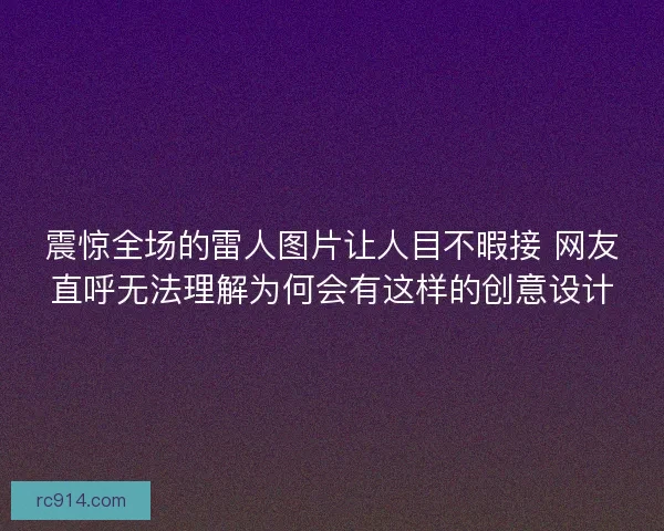 震惊全场的雷人图片让人目不暇接 网友直呼无法理解为何会有这样的创意设计