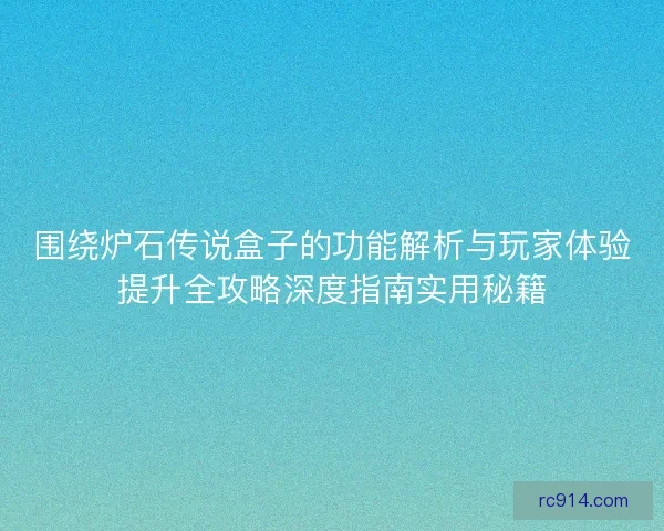 围绕炉石传说盒子的功能解析与玩家体验提升全攻略深度指南实用秘籍
