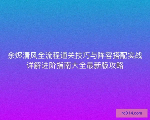 余烬清风全流程通关技巧与阵容搭配实战详解进阶指南大全最新版攻略