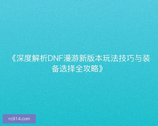 《深度解析DNF漫游新版本玩法技巧与装备选择全攻略》