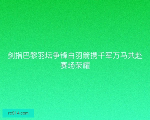 剑指巴黎羽坛争锋白羽箭携千军万马共赴赛场荣耀