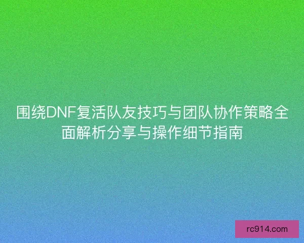 围绕DNF复活队友技巧与团队协作策略全面解析分享与操作细节指南