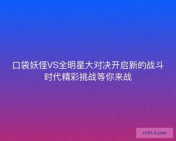 口袋妖怪VS全明星大对决开启新的战斗时代精彩挑战等你来战