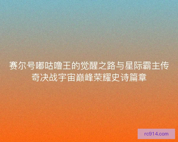 赛尔号嘟咕噜王的觉醒之路与星际霸主传奇决战宇宙巅峰荣耀史诗篇章