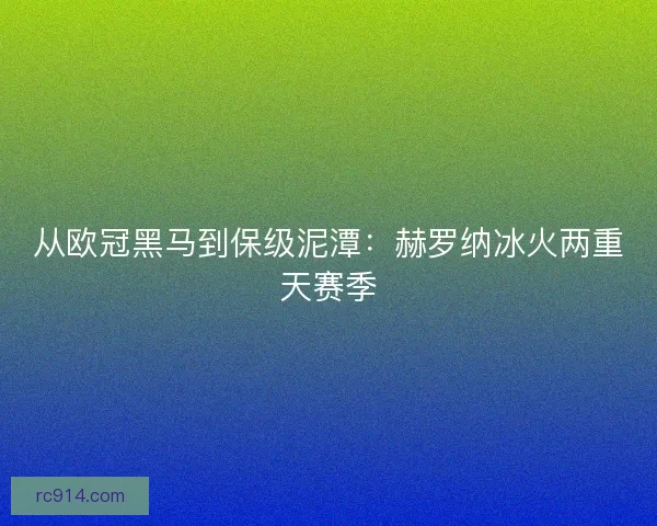 从欧冠黑马到保级泥潭:赫罗纳冰火两重天赛季 从欧冠黑马到保级泥潭:赫罗纳冰火两重天赛季