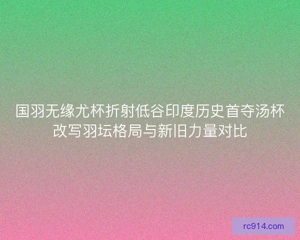 国羽无缘尤杯折射低谷印度历史首夺汤杯改写羽坛格局与新旧力量对比