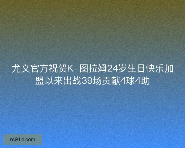 尤文官方祝贺K-图拉姆24岁生日快乐加盟以来出战39场贡献4球4助 尤文官方祝贺K-图拉姆24岁生日快乐加盟以来出战39场贡献4球4助