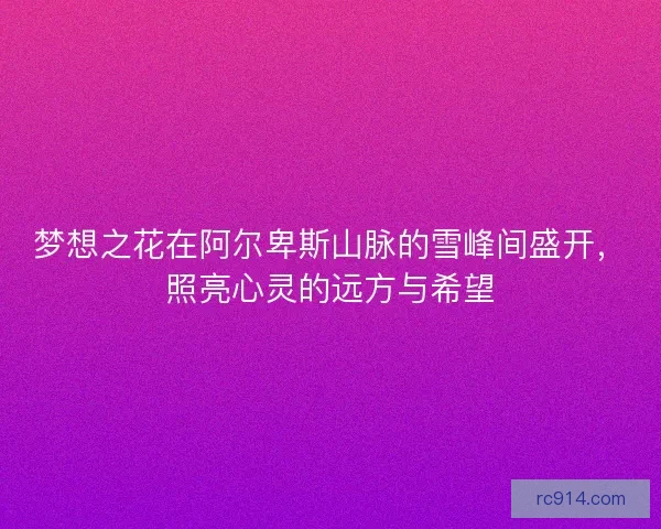 梦想之花在阿尔卑斯山脉的雪峰间盛开,照亮心灵的远方与希望 梦想之花在阿尔卑斯山脉的雪峰间盛开,照亮心灵的远方与希望