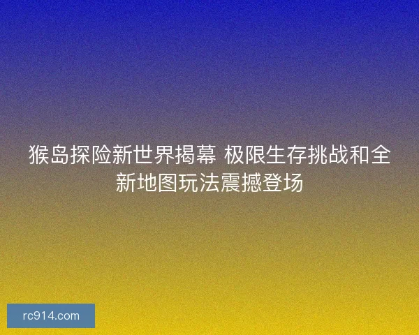 猴岛探险新世界揭幕 极限生存挑战和全新地图玩法震撼登场 猴岛探险新世界揭幕 极限生存挑战和全新地图玩法震撼登场