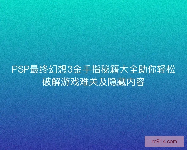 PSP最终幻想3金手指秘籍大全助你轻松破解游戏难关及隐藏内容 PSP最终幻想3金手指秘籍大全助你轻松破解游戏难关及隐藏内容