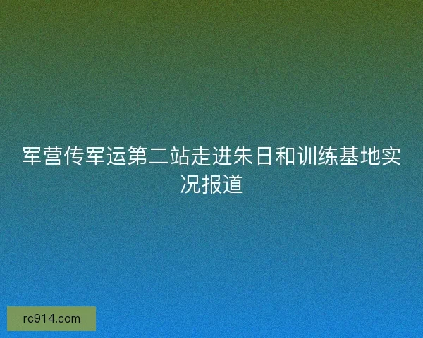 军营传军运第二站走进朱日和训练基地实况报道 军营传军运第二站走进朱日和训练基地实况报道