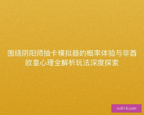 围绕阴阳师抽卡模拟器的概率体验与非酋欧皇心理全解析玩法深度探索