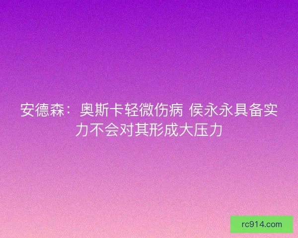 安德森：奥斯卡轻微伤病 侯永永具备实力不会对其形成大压力