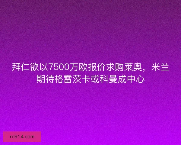 拜仁欲以7500万欧报价求购莱奥,米兰期待格雷茨卡或科曼成中心 拜仁欲以7500万欧报价求购莱奥,米兰期待格雷茨卡或科曼成中心