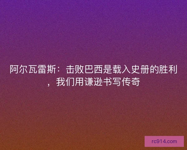 阿尔瓦雷斯：击败巴西是载入史册的胜利，我们用谦逊书写传奇