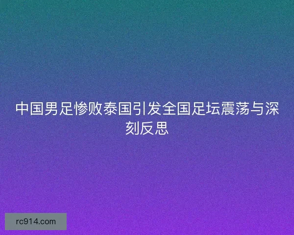 中国男足惨败泰国引发全国足坛震荡与深刻反思