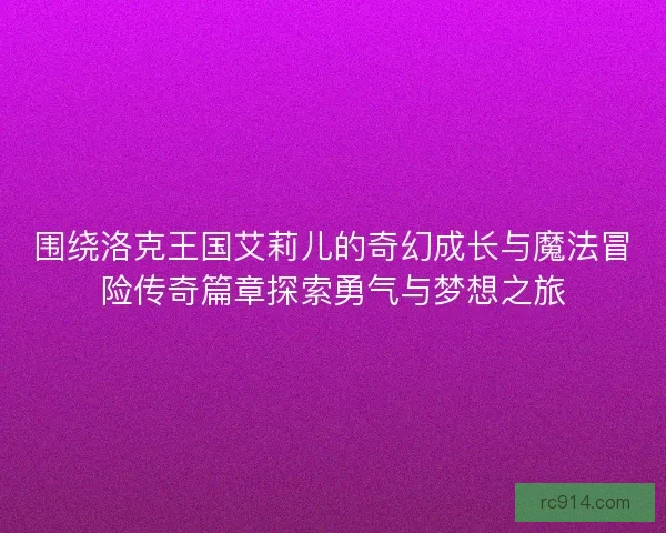 围绕洛克王国艾莉儿的奇幻成长与魔法冒险传奇篇章探索勇气与梦想之旅 围绕洛克王国艾莉儿的奇幻成长与魔法冒险传奇篇章探索勇气与梦想之旅