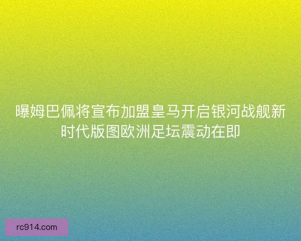 曝姆巴佩将宣布加盟皇马开启银河战舰新时代版图欧洲足坛震动在即 曝姆巴佩将宣布加盟皇马开启银河战舰新时代版图欧洲足坛震动在即