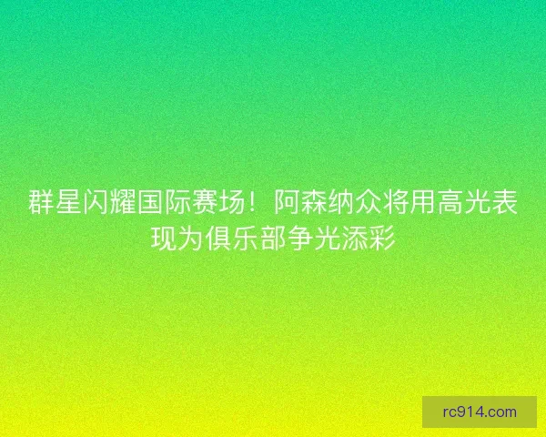 群星闪耀国际赛场！阿森纳众将用高光表现为俱乐部争光添彩