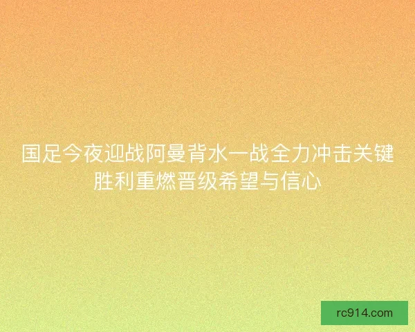国足今夜迎战阿曼背水一战全力冲击关键胜利重燃晋级希望与信心