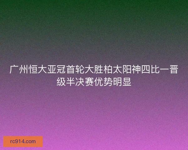 广州恒大亚冠首轮大胜柏太阳神四比一晋级半决赛优势明显 广州恒大亚冠首轮大胜柏太阳神四比一晋级半决赛优势明显