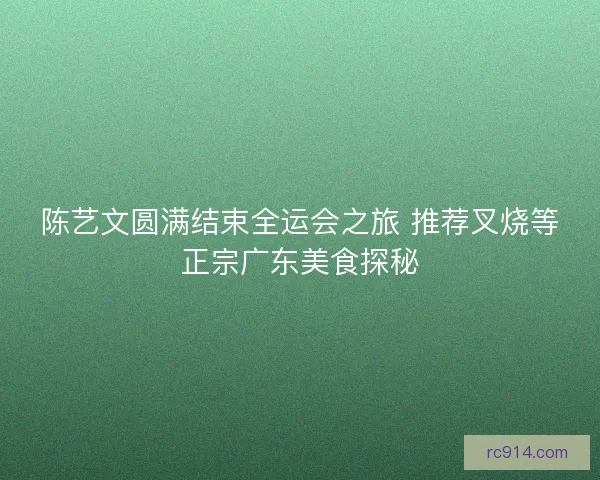 陈艺文圆满结束全运会之旅 推荐叉烧等正宗广东美食探秘