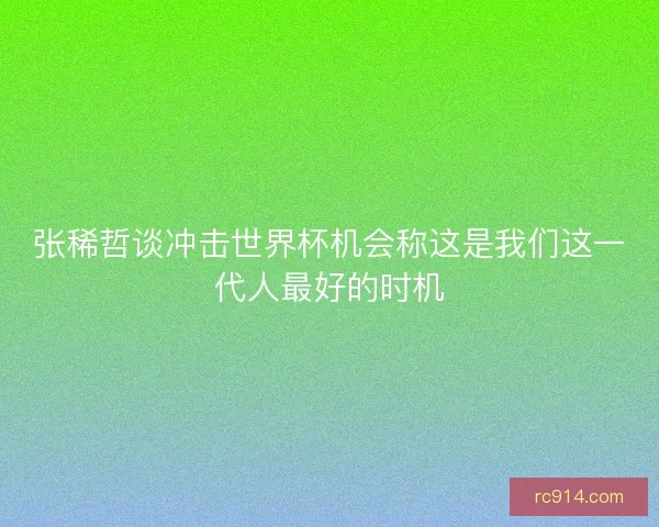 张稀哲谈冲击世界杯机会称这是我们这一代人最好的时机