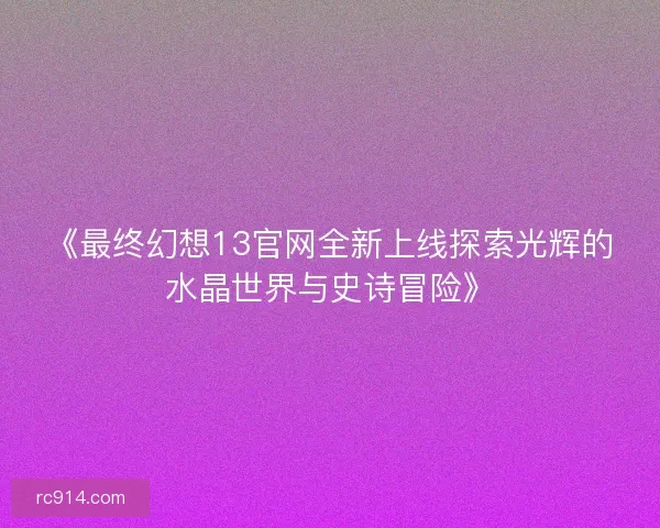 《最终幻想13官网全新上线探索光辉的水晶世界与史诗冒险》 《最终幻想13官网全新上线探索光辉的水晶世界与史诗冒险》