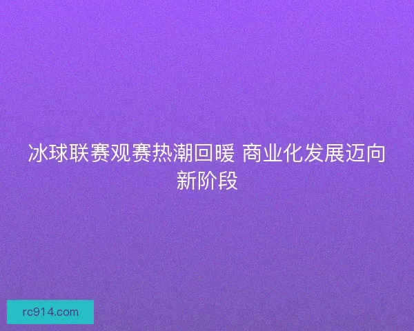冰球联赛观赛热潮回暖 商业化发展迈向新阶段