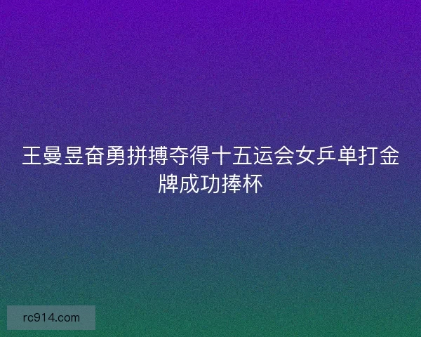 王曼昱奋勇拼搏夺得十五运会女乒单打金牌成功捧杯 王曼昱奋勇拼搏夺得十五运会女乒单打金牌成功捧杯