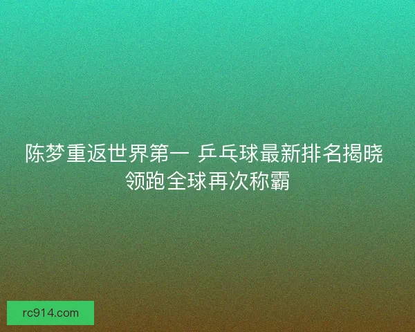 陈梦重返世界第一 乒乓球最新排名揭晓 领跑全球再次称霸 陈梦重返世界第一 乒乓球最新排名揭晓 领跑全球再次称霸