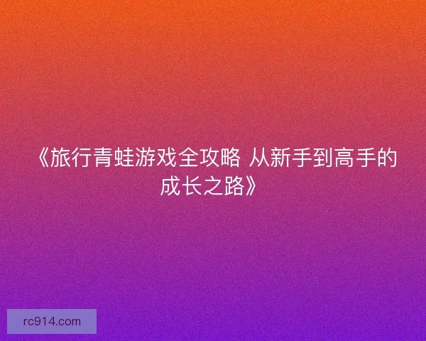 《旅行青蛙游戏全攻略 从新手到高手的成长之路》 《旅行青蛙游戏全攻略 从新手到高手的成长之路》