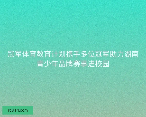 冠军体育教育计划携手多位冠军助力湖南青少年品牌赛事进校园 冠军体育教育计划携手多位冠军助力湖南青少年品牌赛事进校园