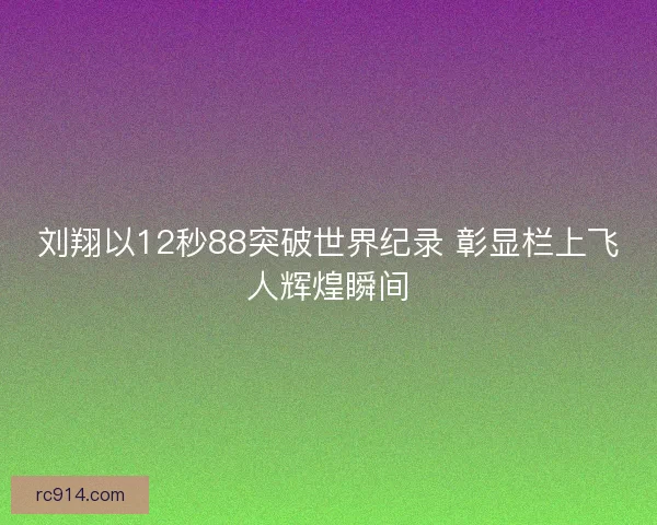 刘翔以12秒88突破世界纪录 彰显栏上飞人辉煌瞬间 刘翔以12秒88突破世界纪录 彰显栏上飞人辉煌瞬间
