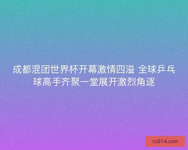 成都混团世界杯开幕激情四溢 全球乒乓球高手齐聚一堂展开激烈角逐 成都混团世界杯开幕激情四溢 全球乒乓球高手齐聚一堂展开激烈角逐