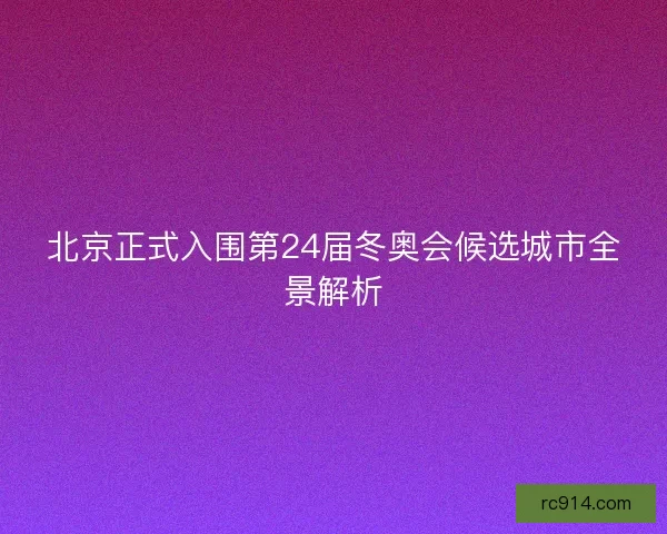 北京正式入围第24届冬奥会候选城市全景解析