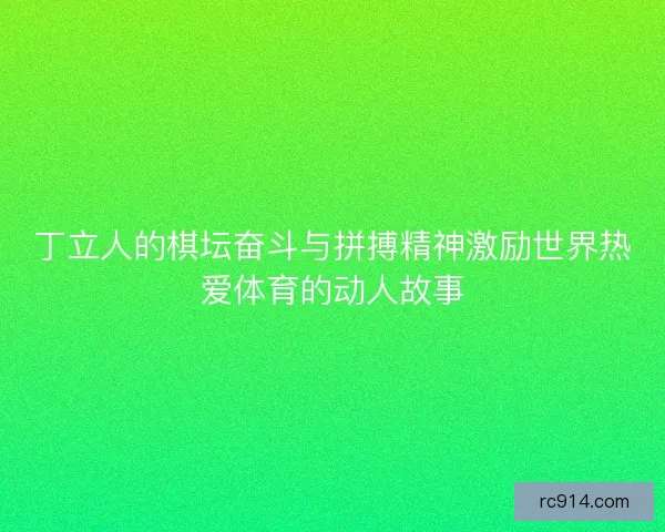 丁立人的棋坛奋斗与拼搏精神激励世界热爱体育的动人故事 丁立人的棋坛奋斗与拼搏精神激励世界热爱体育的动人故事
