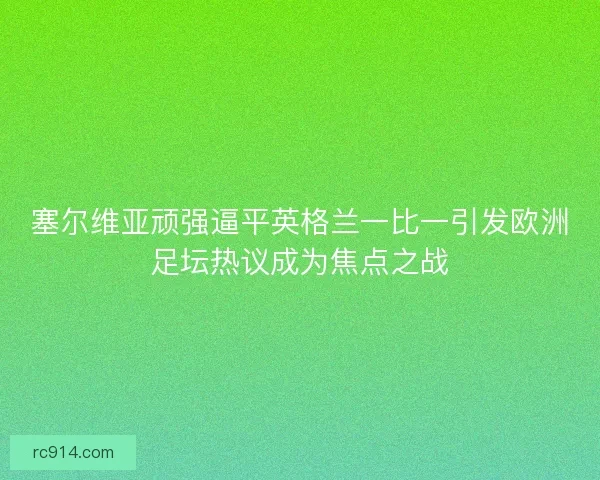 塞尔维亚顽强逼平英格兰一比一引发欧洲足坛热议成为焦点之战 塞尔维亚顽强逼平英格兰一比一引发欧洲足坛热议成为焦点之战